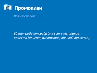 Возможности




    Единая рабочая среда для всех участников
    проекта (клиент, агентство, полевой персонал).




4
 