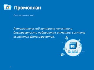 Возможности


    Автоматический контроль качества и
    достоверности подаваемых отчетов, система
    выявления фальсификатов.




8
 