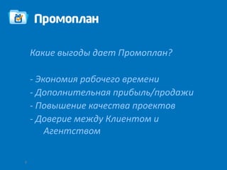 Какие выгоды дает Промоплан?

    - Экономия рабочего времени
    - Дополнительная прибыль/продажи
    - Повышение качества проектов
    - Доверие между Клиентом и
        Агентством

9
 