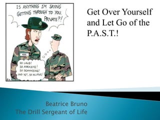 Beatrice Bruno
The Drill Sergeant of Life
Get Over Yourself
and Let Go of the
P.A.S.T.!
 