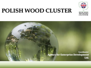 POLISH WOOD CLUSTER




                                     Coordinator:
            Agency for Enterprise Development
                                          Ltd.
 