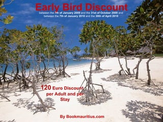 Early Bird Discount 120  Euro Discount per Adult and per Stay between the  7th of January 2009  and the  31st of October 2009  and between the  7th of January 2010  and the  30th of April 2010 By Bookmauritius.com 