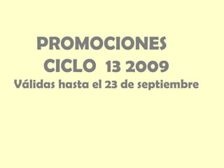 PROMOCIONES  CICLO  13 2009 Válidas hasta el 23 de septiembre 