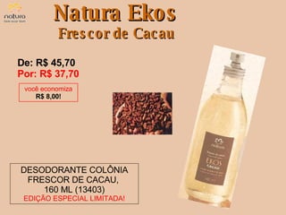De: R$ 45,70  Por: R$ 37,70 DESODORANTE COLÔNIA FRESCOR DE CACAU,  160 ML (13403) EDIÇÃO ESPECIAL LIMITADA! Natura Ekos Frescor de Cacau você economiza R$ 8,00! 