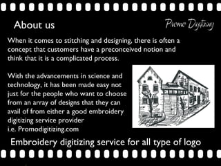 About us
 When it comes to stitching and designing, there is often a
 concept that customers have a preconceived notion and
 think that it is a complicated process.

 With the advancements in science and
 technology, it has been made easy not
 just for the people who want to choose
 from an array of designs that they can
 avail of from either a good embroidery
 digitizing service provider
 i.e. Promodigitizing.com
     Embroidery digitizing service for all type of logo

>>      0    >>      1      >>      2      >>      3     >>   4   >>
 
