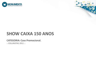 SHOW CAIXA 150 ANOSCATEGORIA: Case Promocional.:: COLUNISTAS 2011 ::