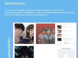 MANHWAKU
MANHWAKU
It is a shortcut website, as well as a review website for manhwa and
manga in Indonesian. Established in 2020, this website makes it easy for readers
without the need to fear annoying advertisements
 