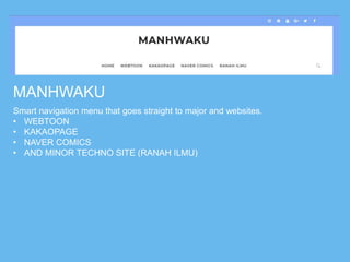 MANHWAKU
Smart navigation menu that goes straight to major and websites.
• WEBTOON
• KAKAOPAGE
• NAVER COMICS
• AND MINOR TECHNO SITE (RANAH ILMU)
 