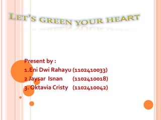 Let’s green your heart  Present by : 1.Eni Dwi Rahayu(1102410033) 2 Jaysar  Isnan(1102410018)  3. Oktavia Cristy(1102410042) 