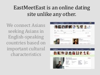 EastMeetEast is an online dating
site unlike any other.
We connect Asians
seeking Asians in
English-speaking
countries based on
important cultural
characteristics

 