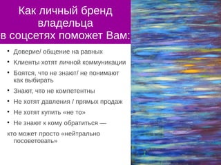 Как личный бренд
владельца
в соцсетях поможет Вам:

Доверие/ общение на равных

Клиенты хотят личной коммуникации

Боятся, что не знают/ не понимают
как выбирать

Знают, что не компетентны

Не хотят давления / прямых продаж

Не хотят купить «не то»

Не знают к кому обратиться —
кто может просто «нейтрально
посоветовать»
 