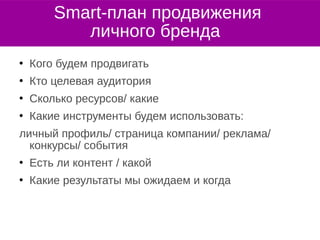  Кого будем продвигать
 Кто целевая аудитория
 Сколько ресурсов/ какие
 Какие инструменты будем использовать:
личный профиль/ страница компании/ реклама/
конкурсы/ события
 Есть ли контент / какой
 Какие результаты мы ожидаем и когда
Smart-план продвижения
личного бренда
 