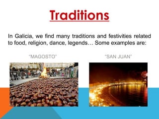 Traditions
In Galicia, we find many traditions and festivities related
to food, religion, dance, legends… Some examples are:
“MAGOSTO” “SAN JUAN”
 