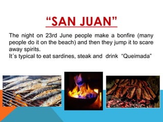 “SAN JUAN”
The night on 23rd June people make a bonfire (many
people do it on the beach) and then they jump it to scare
away spirits.
It´s typical to eat sardines, steak and drink “Queimada”
 