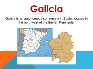 Galicia
Galicia is an autonomous community in Spain, located in
the northwest of the Iberian Peninsula.
 