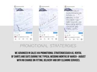 PROMOTIONALSTRATERGIES.
weadvancedinsalesviapromotionalstratergiessuchas,rental
ofshirtsandsuitsduringthetypicalweddingmonthsofmarch-august
withnochargeonfitting,deliveryanddrycleaningservices.
 