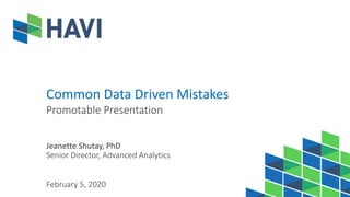 Common Data Driven Mistakes
Promotable Presentation
Jeanette Shutay, PhD
Senior Director, Advanced Analytics
February 5, 2020
 