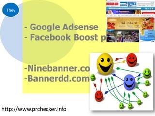 They

- Google Adsense
- Facebook Boost post

-Ninebanner.com
-Bannerdd.com

http://www.prchecker.info

 