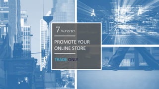 PROMOTE YOUR
ONLINE STORE
WAYS TO7
TRADE ONLY
 