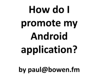 How do I promote my Android application? by paul@bowen.fm 