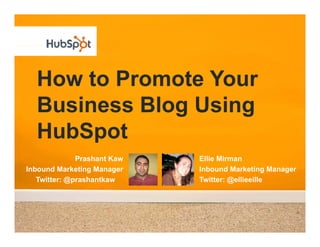 How to Promote Your
  Business Blog Using
       p
  HubSpot
              Prashant Kaw   Ellie Mirman
Inbound Marketing Manager    Inbound Marketing Manager
   Twitter: @prashantkaw     Twitter: @ellieeille
 
