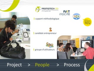 La formule du laboratoire d’usage
            1 support méthodologique
                                                      Locaux d’accuei

               1 candidat                           + 1 plateforme coll
               entrepreneur
           1 candidat entrepreneur                  + 1 plateforme de t
             + 1 projet
               de création



                                     1 panel
           1 groupe d’utilisateurs   utilisateurs

                                     + Experts



Project   > People                   > Process
                                                                   10
 