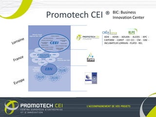 BIC: Business
Promotech CEI ®     Innovation Center



             ADIE - ADSN - ADUAN - ALEXIS - APC -
             CAPEMM - CAREP - CCI CCI - CM - GNI -
             INCUBATEUR LORRAIN - PLATO - REL
 