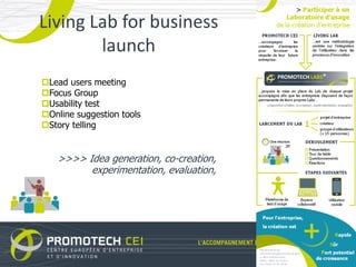 Living Lab for business
        launch
Lead users meeting
Focus Group
Usability test
Online suggestion tools
Story telling


   >>>> Idea generation, co-creation,
         experimentation, evaluation,
 