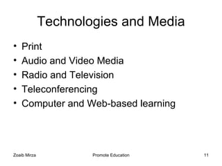 Technologies and Media
•   Print
•   Audio and Video Media
•   Radio and Television
•   Teleconferencing
•   Computer and Web-based learning




Zoaib Mirza           Promote Education   11
 