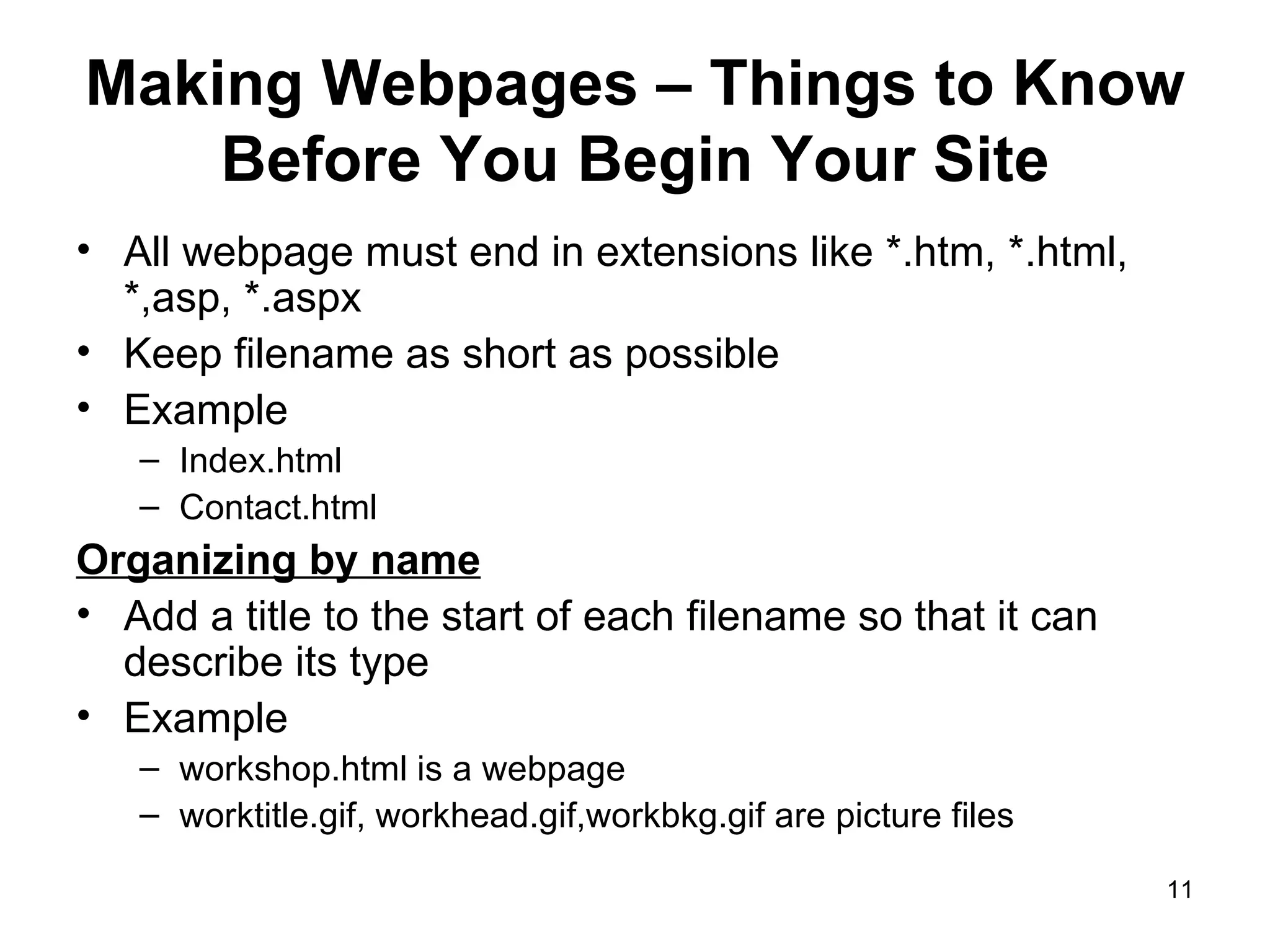 Making Webpages – Things to Know Before You Begin Your Site All webpage must end in extensions like *.htm, *.html, *,asp, *.aspx Keep filename as short as possible Example Index.html Contact.html Organizing by name Add a title to the start of each filename so that it can describe its type Example workshop.html is a webpage worktitle.gif, workhead.gif,workbkg.gif are picture files 