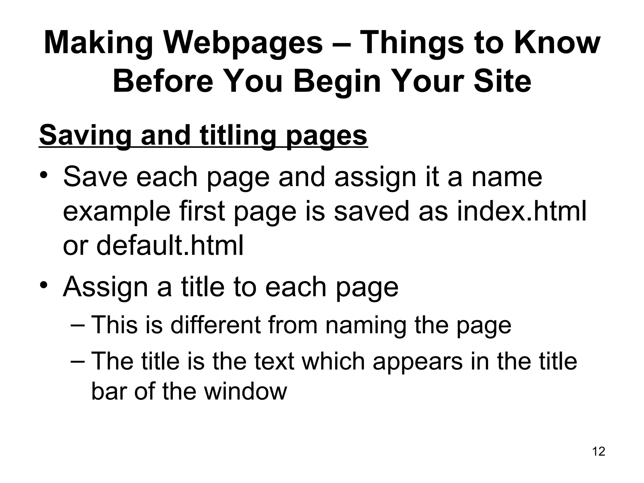 Making Webpages – Things to Know Before You Begin Your Site Saving and titling pages Save each page and assign it a name example first page is saved as index.html or default.html Assign a title to each page  This is different from naming the page The title is the text which appears in the title bar of the window 