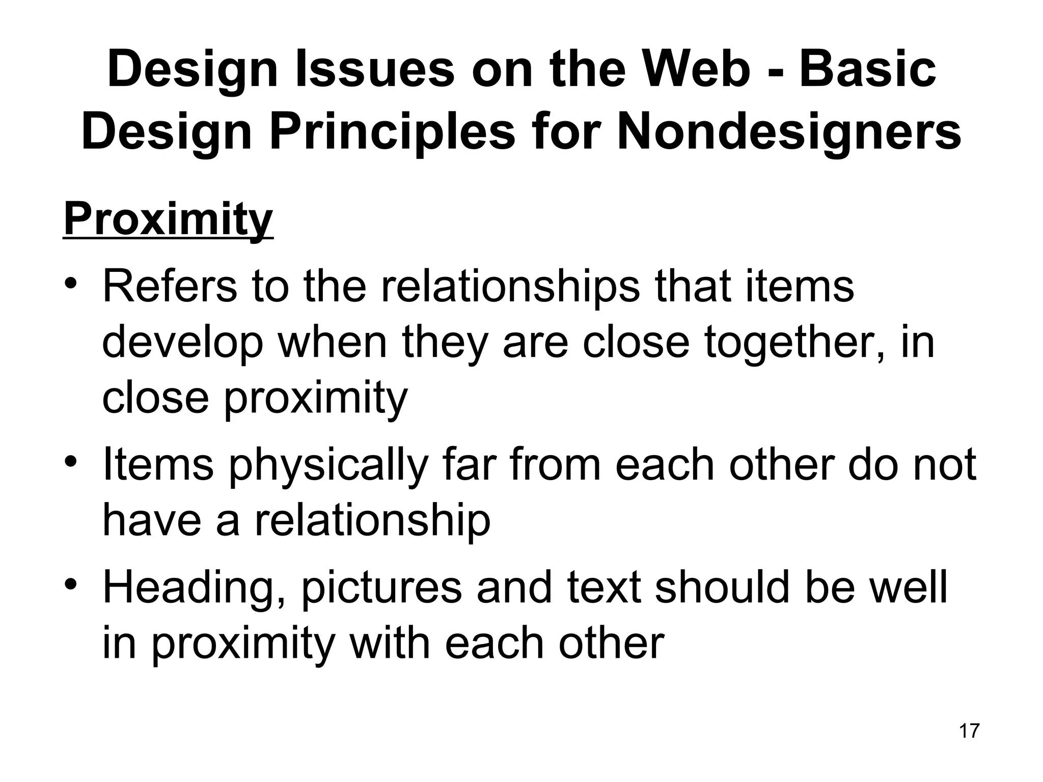 Design Issues on the Web - Basic Design Principles for Nondesigners Proximity Refers to the relationships that items develop when they are close together, in close proximity Items physically far from each other do not have a relationship Heading, pictures and text should be well in proximity with each other 