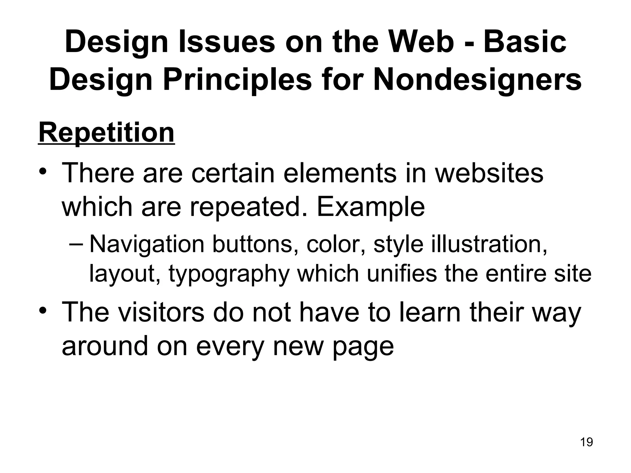 Design Issues on the Web - Basic Design Principles for Nondesigners Repetition There are certain elements in websites which are repeated. Example Navigation buttons, color, style illustration, layout, typography which unifies the entire site The visitors do not have to learn their way around on every new page 
