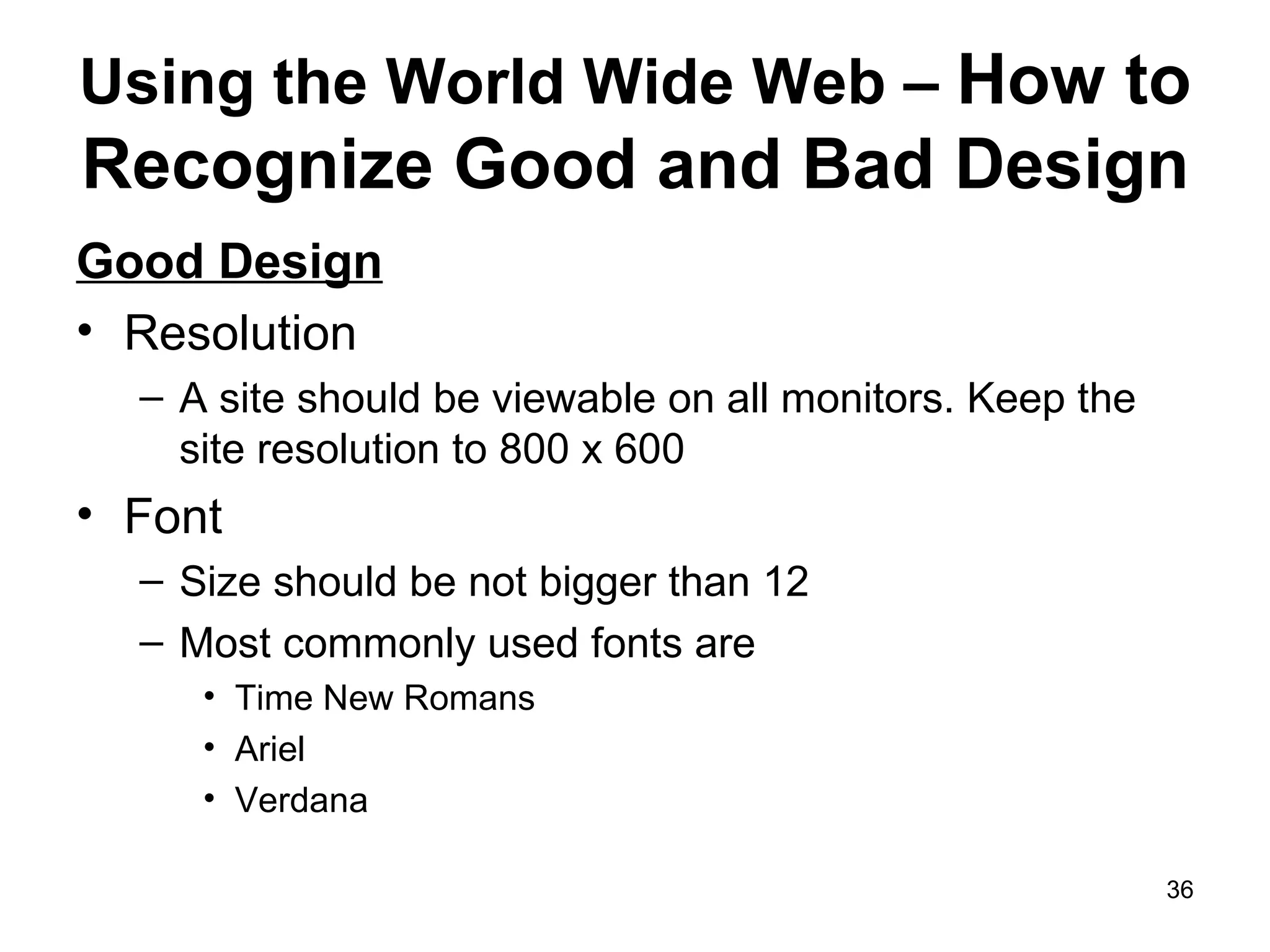 Using the World Wide Web –  How to Recognize Good and Bad Design Good Design Resolution  A site should be viewable on all monitors. Keep the site resolution to 800 x 600 Font  Size should be not bigger than 12 Most commonly used fonts are Time New Romans Ariel Verdana 