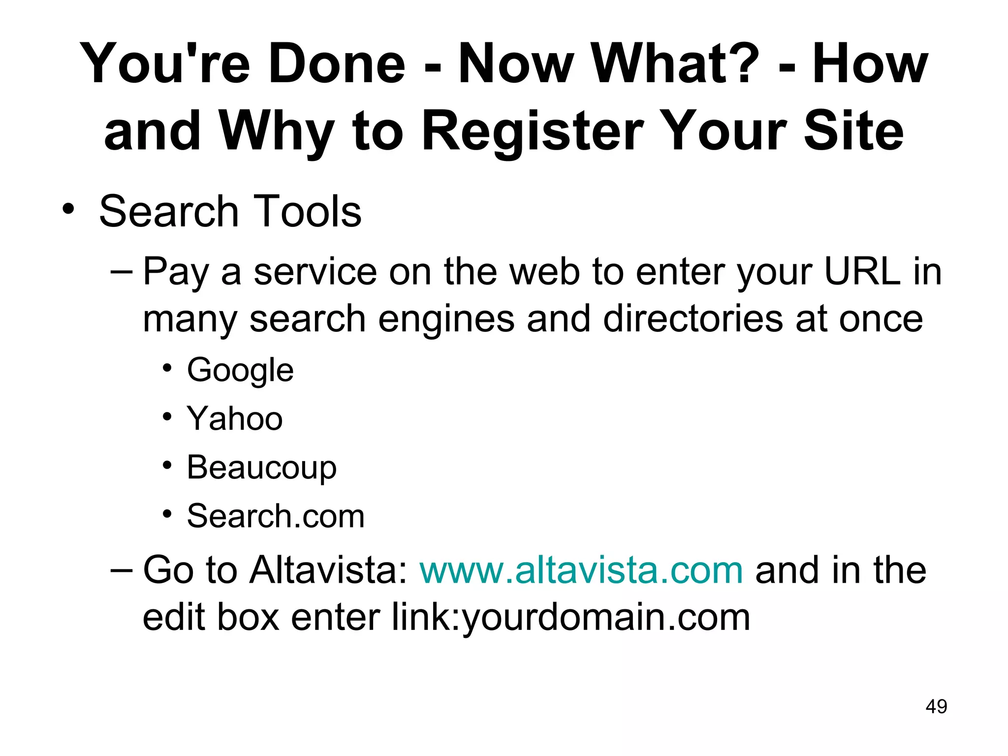 You're Done - Now What? - How and Why to Register Your Site Search Tools Pay a service on the web to enter your URL in many search engines and directories at once Google Yahoo Beaucoup Search.com Go to Altavista:  www.altavista.com  and in the edit box enter link:yourdomain.com  