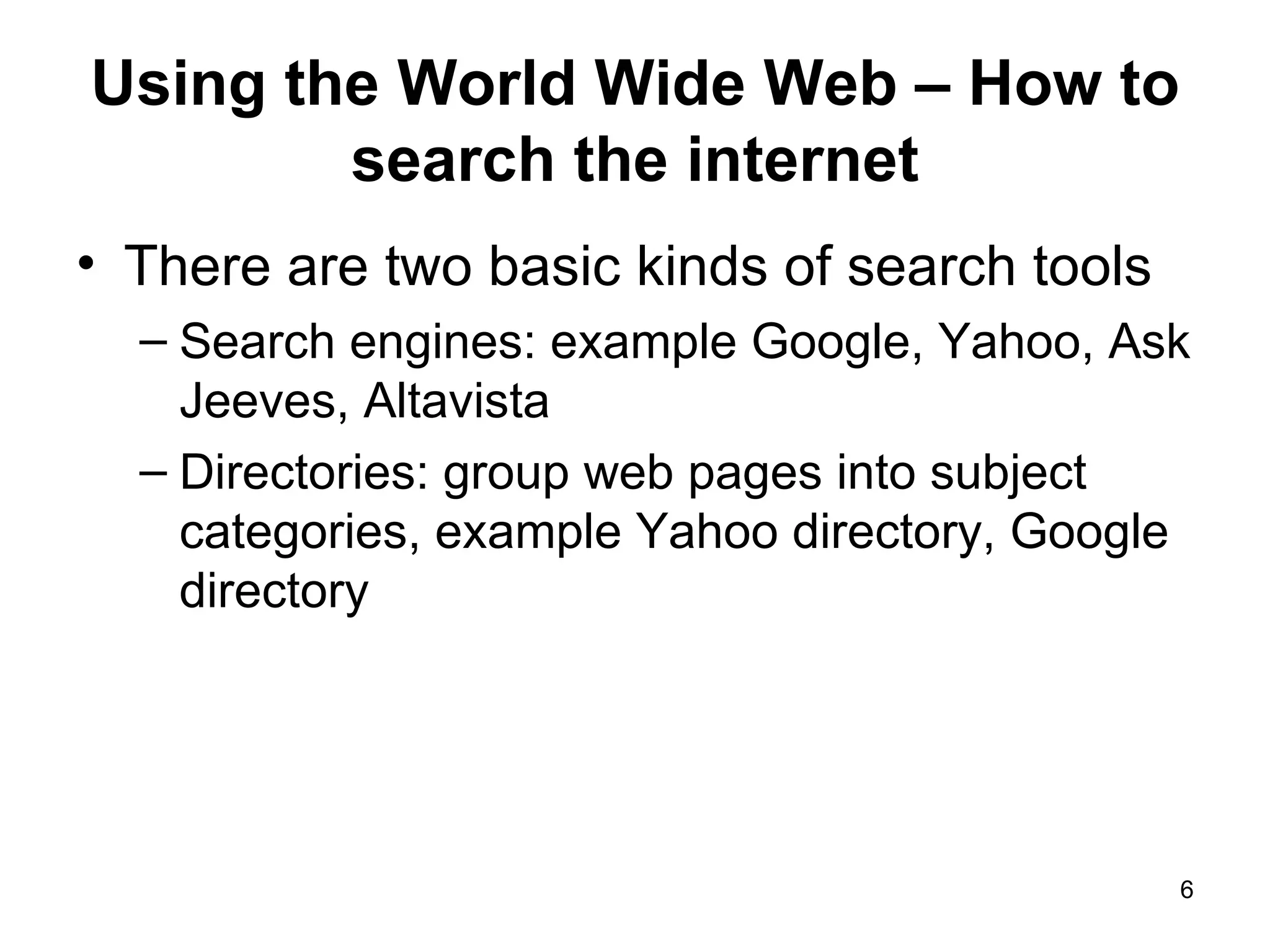 Using the World Wide Web – How to search the internet There are two basic kinds of search tools Search engines: example Google, Yahoo, Ask Jeeves, Altavista Directories: group web pages into subject categories, example Yahoo directory, Google directory 