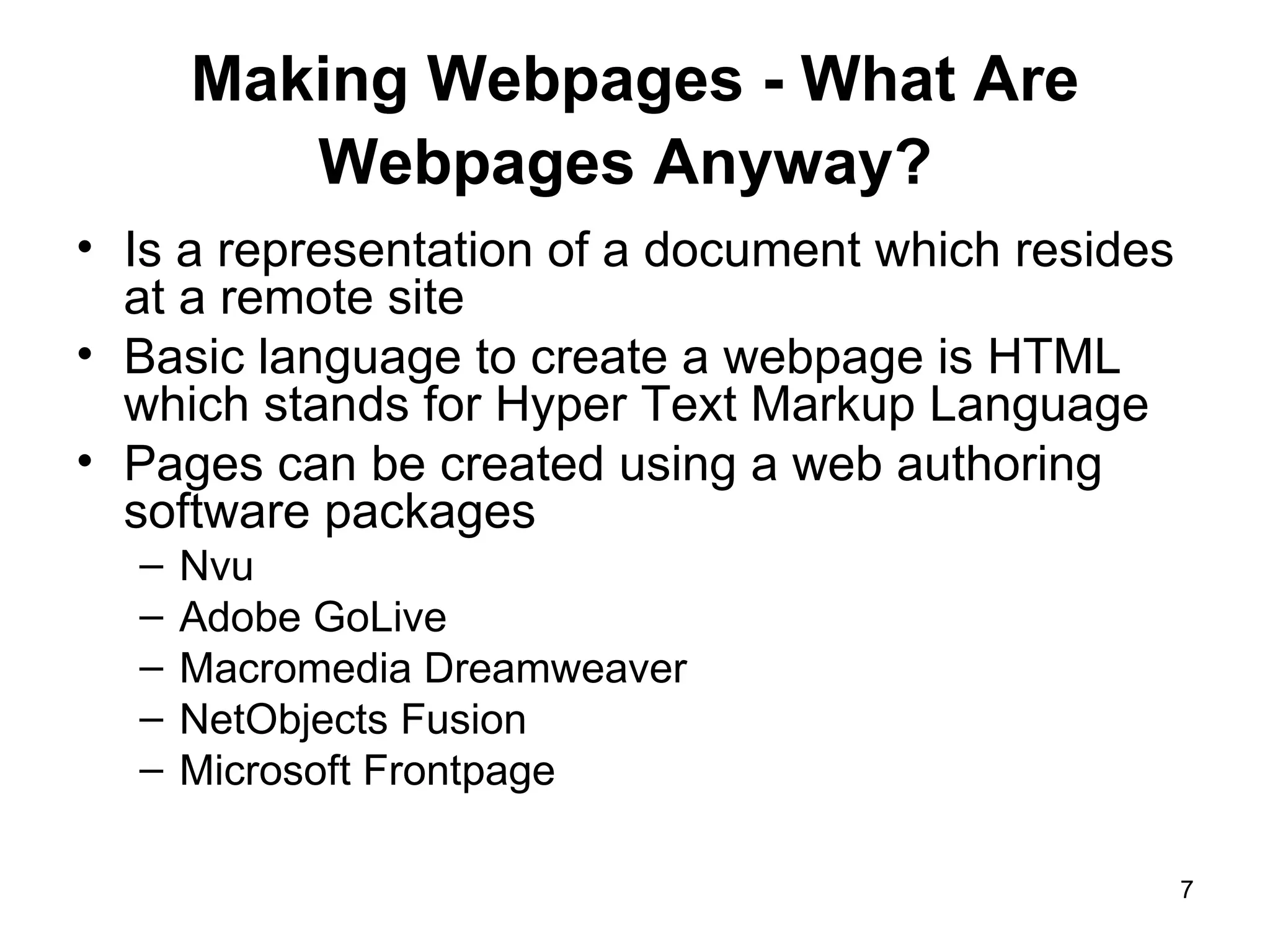 Making Webpages - What Are Webpages Anyway?   Is a representation of a document which resides at a remote site Basic language to create a webpage is HTML which stands for Hyper Text Markup Language Pages can be created using a web authoring software packages Nvu Adobe GoLive Macromedia Dreamweaver NetObjects Fusion Microsoft Frontpage 