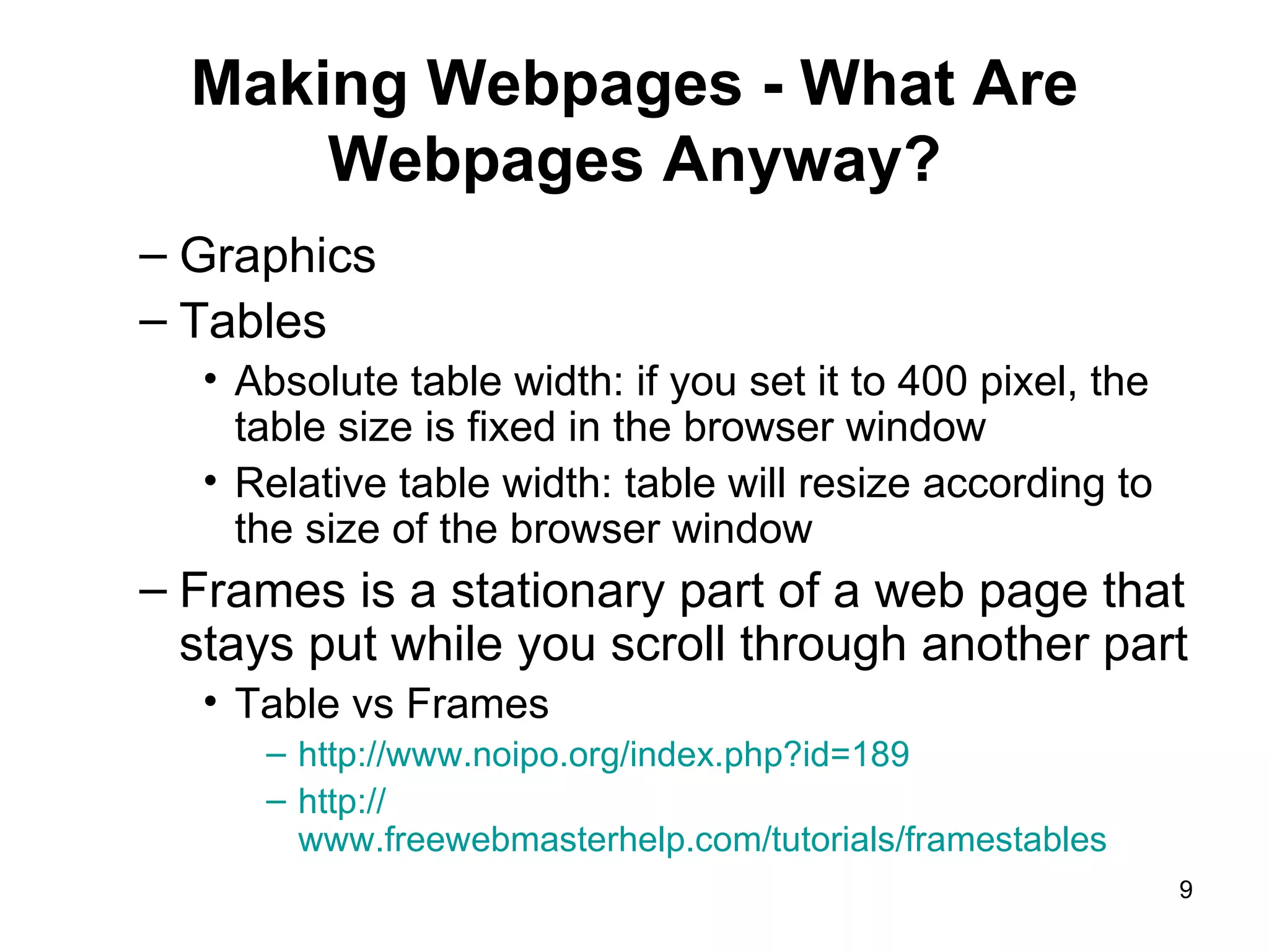 Making Webpages - What Are Webpages Anyway? Graphics Tables Absolute table width: if you set it to 400 pixel, the table size is fixed in the browser window Relative table width: table will resize according to the size of the browser window Frames is a stationary part of a web page that stays put while you scroll through another part Table vs Frames http:// www.noipo.org/index.php?id =189   http:// www.freewebmasterhelp.com/tutorials/framestables   