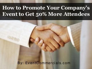 How to Promote Your Company’s
Event to Get 50% More Attendees
By: EventCommercials.com
 