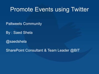 Promote Events using Twitter
Paltweets Community
By : Saed Shela
@saedshela
SharePoint Consultant & Team Leader @BIT
 