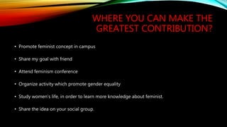 WHERE YOU CAN MAKE THE
GREATEST CONTRIBUTION?
• Promote feminist concept in campus
• Share my goal with friend
• Attend fe...