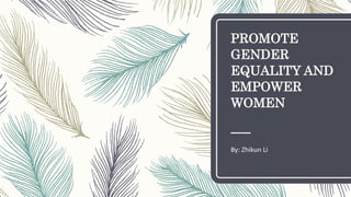 PROMOTE
GENDER
EQUALITY AND
EMPOWER
WOMEN
By: Zhikun Li
 