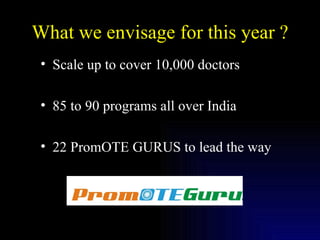 What we envisage for this year ? Scale up to cover 10,000 doctors 85 to 90 programs all over India 22 PromOTE GURUS to lead the way 
