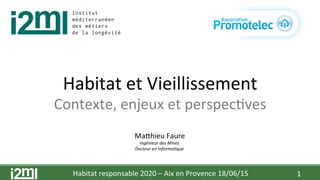 Habitat	
  responsable	
  2020	
  –	
  Aix	
  en	
  Provence	
  18/06/15	
   1	
  
Habitat	
  et	
  Vieillissement	
  
Contexte,	
  enjeux	
  et	
  perspecAves	
  
MaChieu	
  Faure	
  
Ingénieur	
  des	
  Mines	
  
Docteur	
  en	
  Informa4que	
  
 