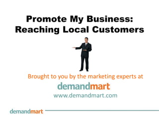 Promote My Business: Reaching Local Customers Brought to you by the marketing experts at        www.demandmart.com 