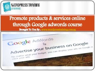 Promote products & services online
through Google adwords course
Brought To You By : www.wordpresstraining.com.sg
 