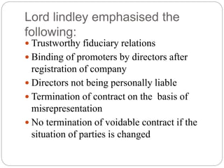 Lord lindley emphasised the
following:
 Trustworthy fiduciary relations
 Binding of promoters by directors after
registr...