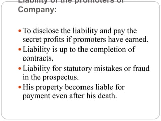 Liability of the promoters of
Company:
 To disclose the liability and pay the
secret profits if promoters have earned.
 ...