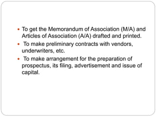  To get the Memorandum of Association (M/A) and
Articles of Association (A/A) drafted and printed.
 To make preliminary ...