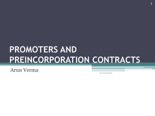 PROMOTERS AND
PREINCORPORATION CONTRACTS
Arun Verma
1
(C) Arun Verma
 